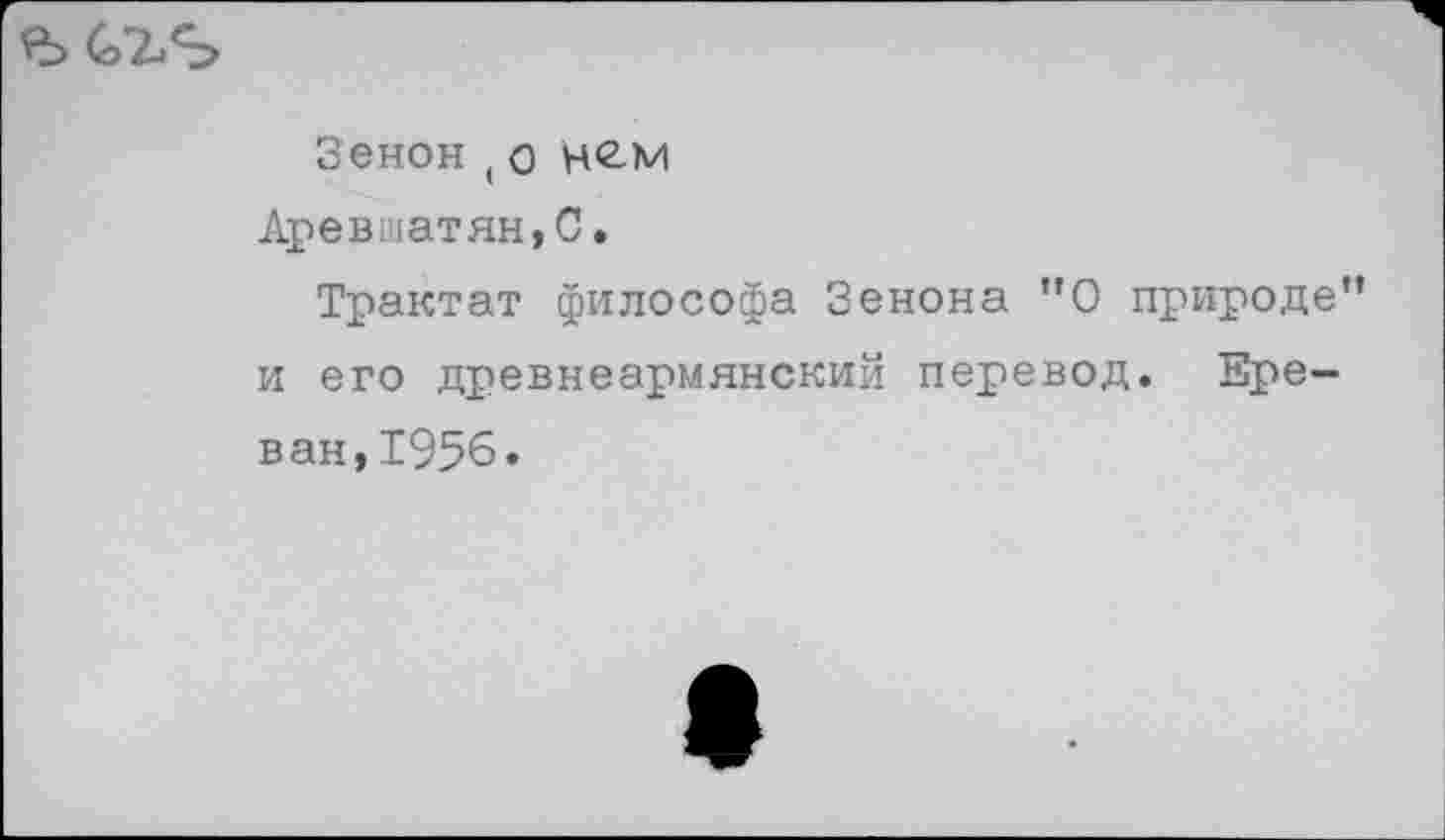 ﻿
Зенон ( о нем
Аревшатян,С.
Трактат философа Зенона "О природе” и его древнеармянский перевод. Ереван, 1956.